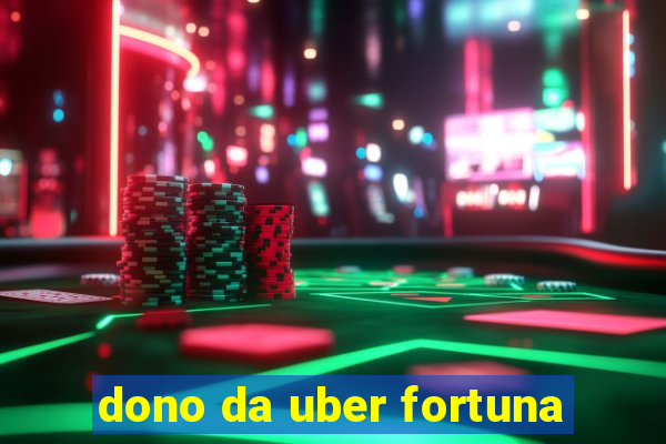 dono da uber fortuna